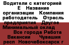 Водители с категорией "Е › Название организации ­ Компания-работодатель › Отрасль предприятия ­ Другое › Минимальный оклад ­ 35 000 - Все города Работа » Вакансии   . Чувашия респ.,Новочебоксарск г.